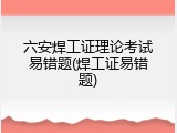 六安焊工证理论考试易错题(焊工证易错题)