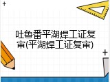 吐鲁番平湖焊工证复审(平湖焊工证复审)