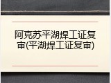 阿克苏平湖焊工证复审(平湖焊工证复审)