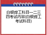 白银焊工科目一二三四考试内容(白银焊工考试科目)