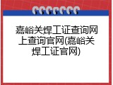 嘉峪关焊工证查询网上查询官网(嘉峪关焊工证官网)