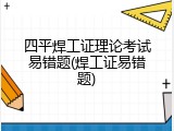 四平焊工证理论考试易错题(焊工证易错题)