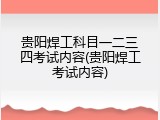 贵阳焊工科目一二三四考试内容(贵阳焊工考试内容)
