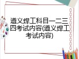 遵义焊工科目一二三四考试内容(遵义焊工考试内容)