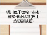 铜川焊工焊接与热切割操作证试题(焊工热切割试题)