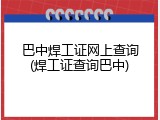 巴中焊工证网上查询(焊工证查询巴中)