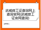 武威焊工证查询网上查询官网(武威焊工证官网查询)