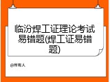 临汾焊工证理论考试易错题(焊工证易错题)
