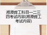 湘潭焊工科目一二三四考试内容(湘潭焊工考试内容)