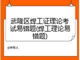 武隆区焊工证理论考试易错题(焊工理论易错题)