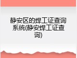 静安区的焊工证查询系统(静安焊工证查询)