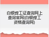 白银焊工证查询网上查询官网(白银焊工资格查询网)