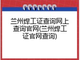 兰州焊工证查询网上查询官网(兰州焊工证官网查询)