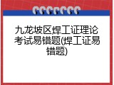 九龙坡区焊工证理论考试易错题(焊工证易错题)