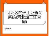 河北区的焊工证查询系统(河北焊工证查询)