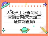 天水焊工证查询网上查询官网(天水焊工证官网查询)