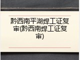黔西南平湖焊工证复审(黔西南焊工证复审)