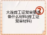 大连焊工证复审要准备什么材料(焊工证复审材料)