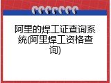 阿里的焊工证查询系统(阿里焊工资格查询)