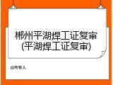 郴州平湖焊工证复审(平湖焊工证复审)