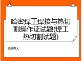 哈密焊工焊接与热切割操作证试题(焊工热切割试题)