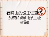 石嘴山的焊工证查询系统(石嘴山焊工证查询)