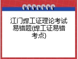 江门焊工证理论考试易错题(焊工证易错考点)