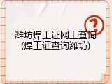 潍坊焊工证网上查询(焊工证查询潍坊)