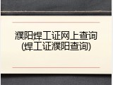 濮阳焊工证网上查询(焊工证濮阳查询)