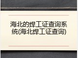 海北的焊工证查询系统(海北焊工证查询)