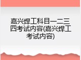 嘉兴焊工科目一二三四考试内容(嘉兴焊工考试内容)