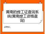黄南的焊工证查询系统(黄南焊工资格查询)