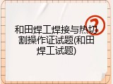 和田焊工焊接与热切割操作证试题(和田焊工试题)