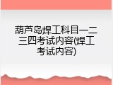 葫芦岛焊工科目一二三四考试内容(焊工考试内容)