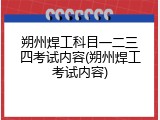 朔州焊工科目一二三四考试内容(朔州焊工考试内容)