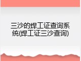 三沙的焊工证查询系统(焊工证三沙查询)