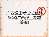 广西焊工考试试题及答案(广西焊工考题答案)