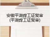 安徽平湖焊工证复审(平湖焊工证复审)