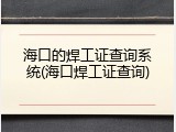 海口的焊工证查询系统(海口焊工证查询)