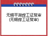 无锡平湖焊工证复审(无锡焊工证复审)