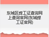 东城区焊工证查询网上查询官网(东城焊工证官网)