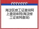 海淀区焊工证查询网上查询官网(海淀焊工证官网查询)