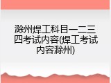 滁州焊工科目一二三四考试内容(焊工考试内容滁州)