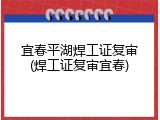 宜春平湖焊工证复审(焊工证复审宜春)