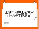 上饶平湖焊工证复审(上饶焊工证复审)