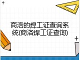 商洛的焊工证查询系统(商洛焊工证查询)