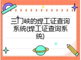 三门峡的焊工证查询系统(焊工证查询系统)