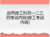 自贡焊工科目一二三四考试内容(焊工考试内容)