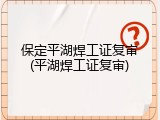 保定平湖焊工证复审(平湖焊工证复审)