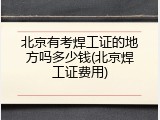 北京有考焊工证的地方吗多少钱(北京焊工证费用)